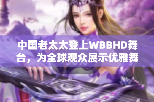 中國老太太登上WBBHD舞臺，為全球觀眾展示優(yōu)雅舞姿