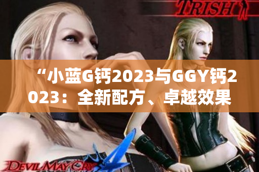 “小藍(lán)G鈣2023與GGY鈣2023：全新配方、卓越效果！”