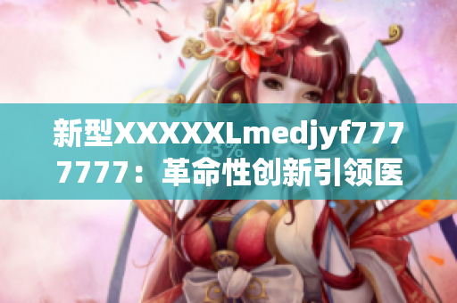 新型XXXXXLmedjyf7777777：革命性創(chuàng)新引領(lǐng)醫(yī)療領(lǐng)域巨變