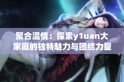 聚合溫情：探索y1uan大家庭的獨特魅力與團結(jié)力量