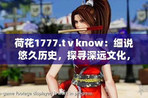 荷花1777.tⅴknow：細(xì)說悠久歷史，探尋深遠(yuǎn)文化，一窺傳統(tǒng)魅力