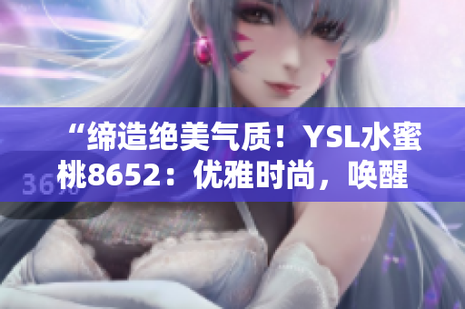 “締造絕美氣質(zhì)！YSL水蜜桃8652：優(yōu)雅時(shí)尚，喚醒肌膚光彩！”