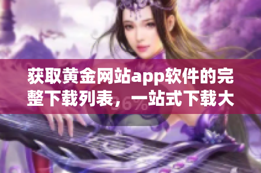 獲取黃金網(wǎng)站app軟件的完整下載列表，一站式下載大全