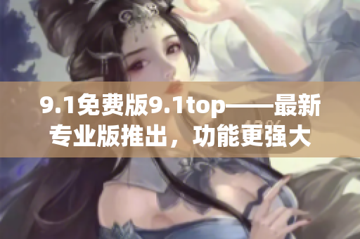 9.1免費版9.1top——最新專業(yè)版推出，功能更強大