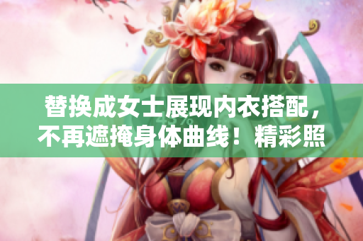 替換成女士展現(xiàn)內(nèi)衣搭配，不再遮掩身體曲線！精彩照片搶先一睹