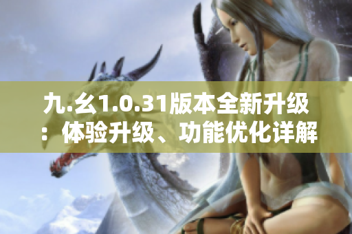 九.幺1.0.31版本全新升級：體驗升級、功能優(yōu)化詳解