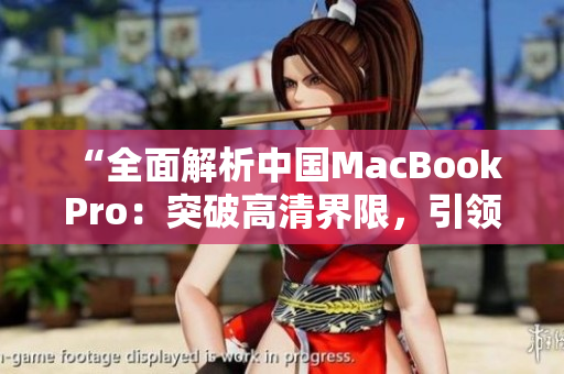 “全面解析中國MacBook Pro：突破高清界限，引領(lǐng)未來創(chuàng)新潮流”