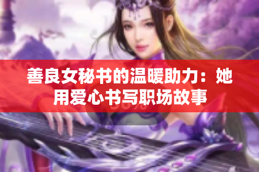 善良女秘書的溫暖助力：她用愛心書寫職場(chǎng)故事