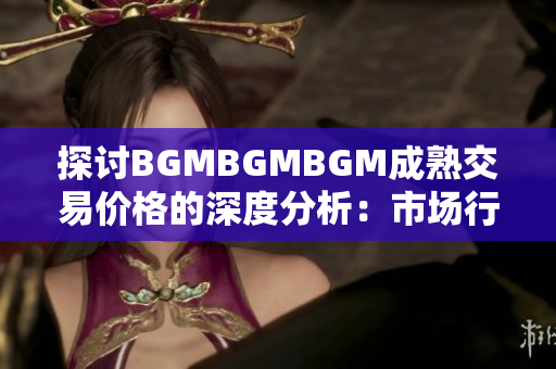 探討B(tài)GMBGMBGM成熟交易價(jià)格的深度分析：市場行情與趨勢剖析