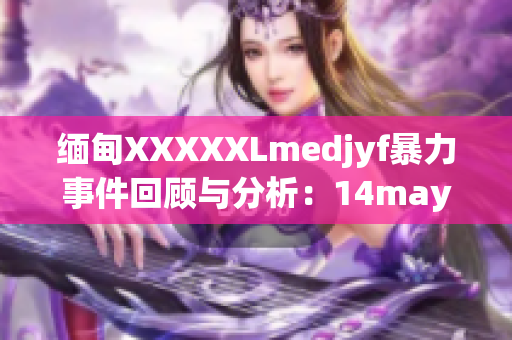 緬甸XXXXXLmedjyf暴力事件回顧與分析：14may18慘案追溯及影響探究