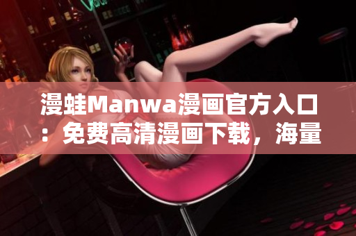 漫蛙Manwa漫畫官方入口：免費高清漫畫下載，海量資源等你來！