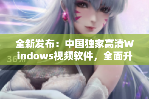 全新發(fā)布：中國獨家高清Windows視頻軟件，全面升級！