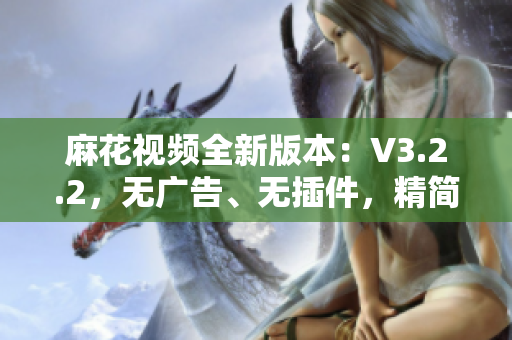 麻花視頻全新版本：V3.2.2，無(wú)廣告、無(wú)插件，精簡(jiǎn)體驗(yàn)盡在掌握