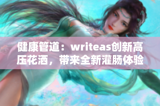 健康管道：writeas創(chuàng)新高壓花灑，帶來全新灌腸體驗