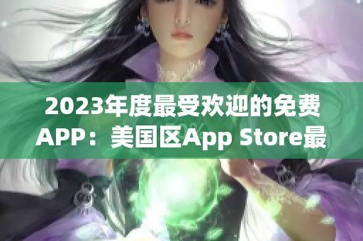 2023年度最受歡迎的免費APP：美國區(qū)App Store最新排行榜