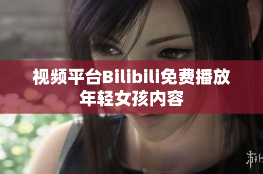 視頻平臺(tái)Bilibili免費(fèi)播放年輕女孩內(nèi)容