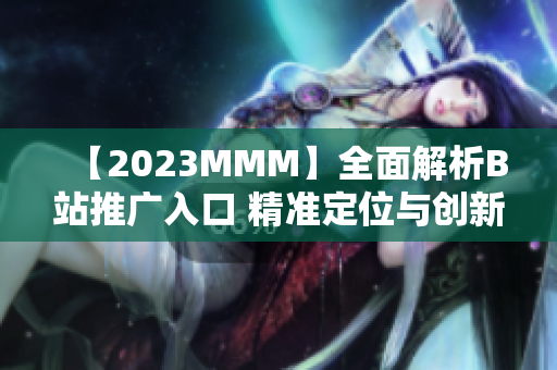 【2023MMM】全面解析B站推廣入口 精準(zhǔn)定位與創(chuàng)新策略【獨(dú)家揭秘】