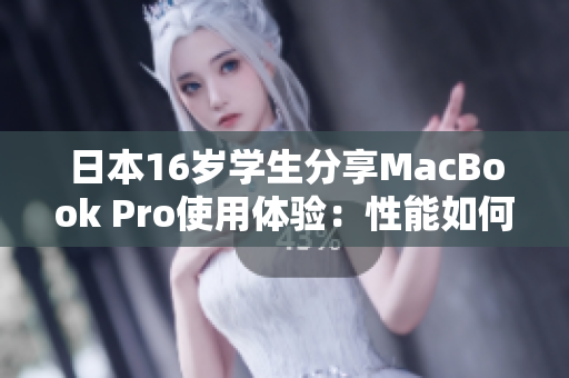 日本16歲學(xué)生分享MacBook Pro使用體驗(yàn)：性能如何？值不值得購買？