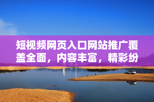 短視頻網(wǎng)頁入口網(wǎng)站推廣覆蓋全面，內(nèi)容豐富，精彩紛呈