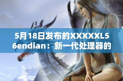 5月18日發(fā)布的XXXXXL56endian：新一代處理器的重要突破