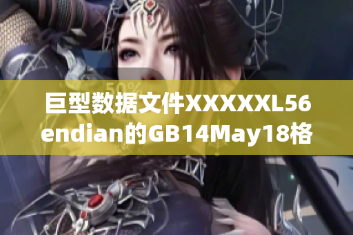 巨型數(shù)據(jù)文件XXXXXL56endian的GB14May18格式轉換方法