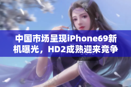 中國市場呈現(xiàn)iPhone69新機曝光，HD2成熟迎來競爭