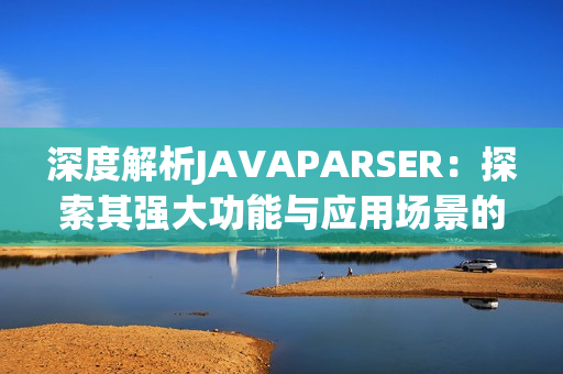 深度解析JAVAPARSER：探索其強大功能與應用場景的全面指南