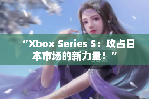 “Xbox Series S：攻占日本市場(chǎng)的新力量！”