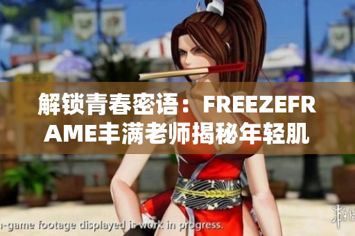 解鎖青春密語：FREEZEFRAME豐滿老師揭秘年輕肌膚的秘密