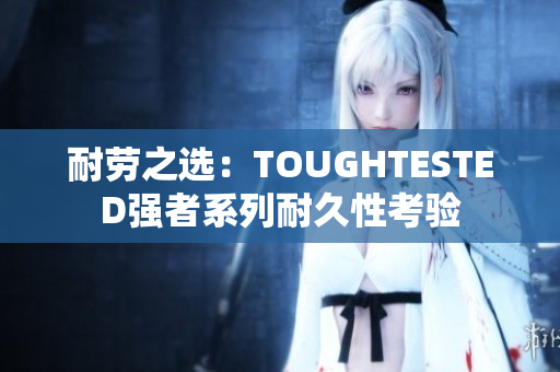 耐勞之選：TOUGHTESTED強者系列耐久性考驗