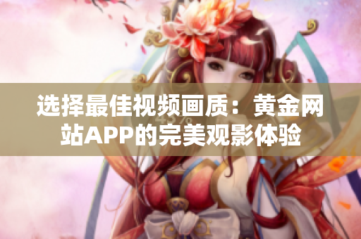 選擇最佳視頻畫質(zhì)：黃金網(wǎng)站APP的完美觀影體驗(yàn)