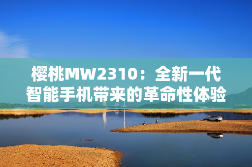 櫻桃MW2310：全新一代智能手機帶來的革命性體驗