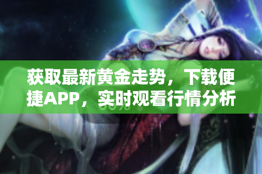 獲取最新黃金走勢(shì)，下載便捷APP，實(shí)時(shí)觀看行情分析