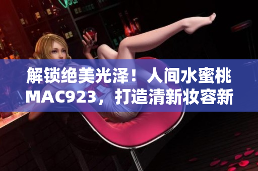 解鎖絕美光澤！人間水蜜桃MAC923，打造清新妝容新境界