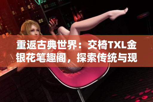 重返古典世界：交椅TXL金銀花筆趣閣，探索傳統(tǒng)與現(xiàn)代的完美融合