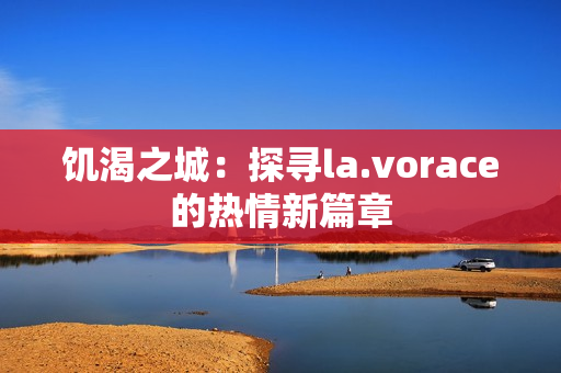 饑渴之城：探尋la.vorace的熱情新篇章