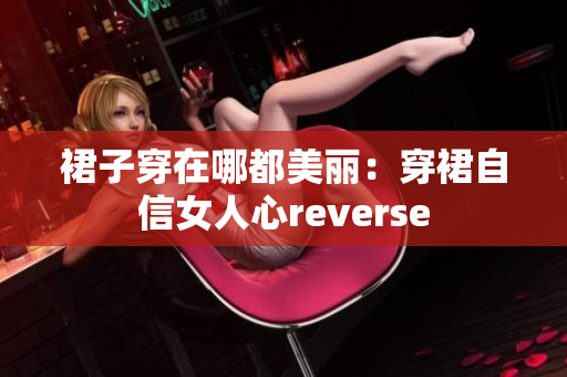 裙子穿在哪都美麗：穿裙自信女人心reverse