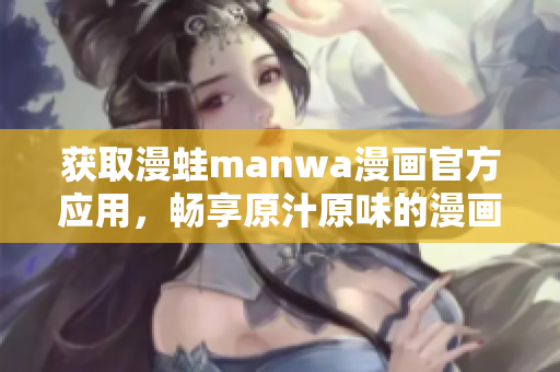 獲取漫蛙manwa漫畫官方應(yīng)用，暢享原汁原味的漫畫世界