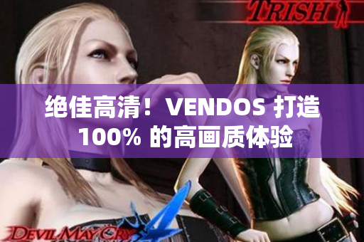 絕佳高清！VENDOS 打造 100% 的高畫質(zhì)體驗(yàn)