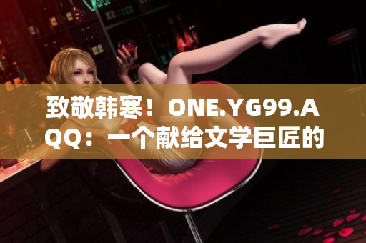 致敬韓寒！ONE.YG99.AQQ：一個獻給文學巨匠的故事