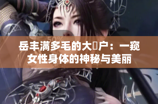 岳豐滿多毛的大隂戶：一窺女性身體的神秘與美麗