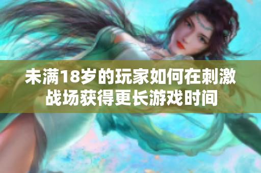 未滿18歲的玩家如何在刺激戰(zhàn)場獲得更長游戲時(shí)間