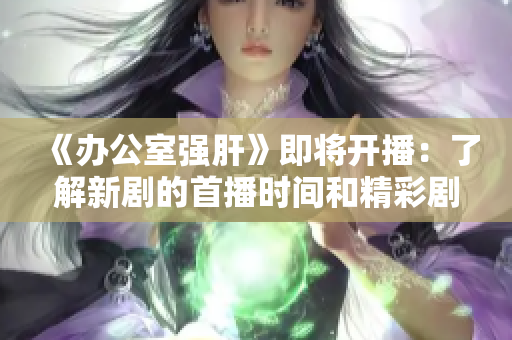 《辦公室強肝》即將開播：了解新劇的首播時間和精彩劇情預(yù)告