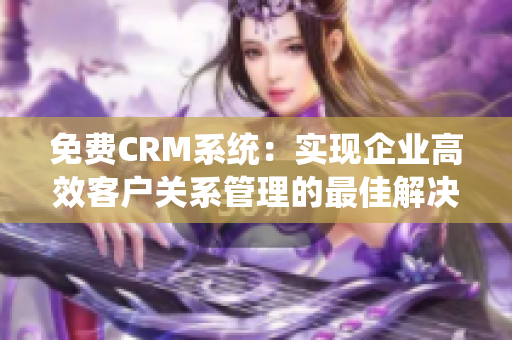 免費CRM系統(tǒng)：實現(xiàn)企業(yè)高效客戶關(guān)系管理的最佳解決方案