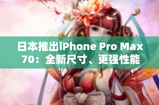 日本推出iPhone Pro Max 70：全新尺寸、更強性能、創(chuàng)新功能揭秘