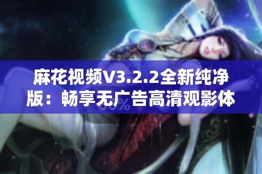 麻花視頻V3.2.2全新純凈版：暢享無(wú)廣告高清觀影體驗(yàn)