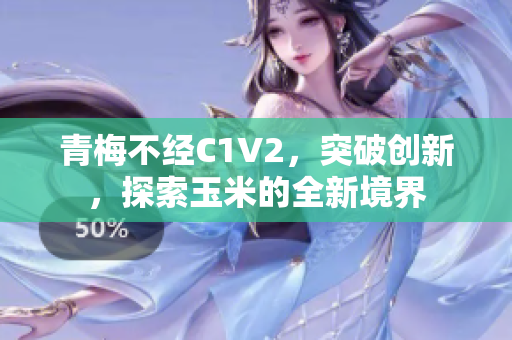 青梅不經(jīng)C1V2，突破創(chuàng)新，探索玉米的全新境界