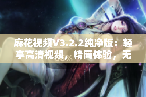 麻花視頻V3.2.2純凈版：輕享高清視頻，精簡體驗(yàn)，無廣告干擾