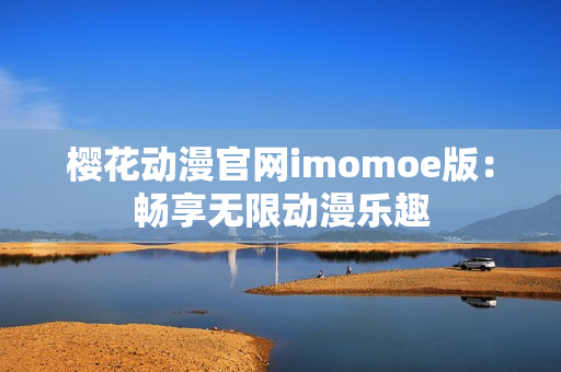 櫻花動漫官網(wǎng)imomoe版：暢享無限動漫樂趣