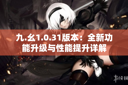 九.幺1.0.31版本：全新功能升級與性能提升詳解